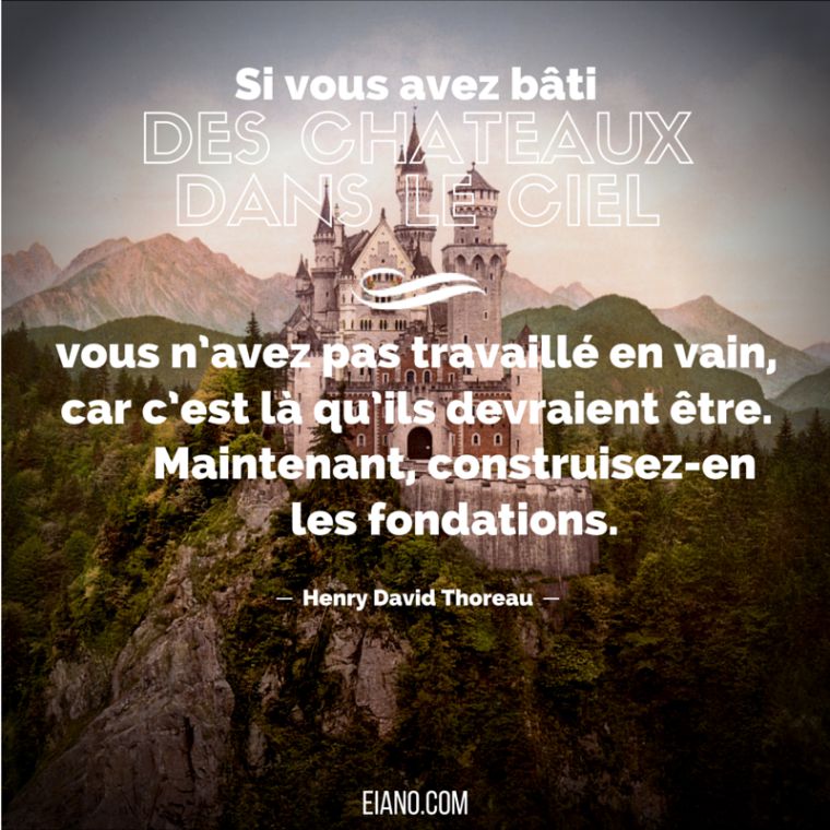 Si vous avez bâti des châteaux dans le ciel, vous n'avez pas travaillé en vain, car c'est là qu'ils devraient être. Maintenant, construisez-en les fondations.